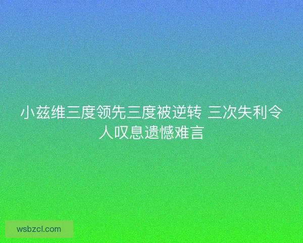 小兹维三度领先三度被逆转 三次失利令人叹息遗憾难言